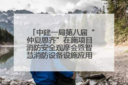 中建一局第八届“仲夏思齐”在施项目消防安全观摩会暨智慧消防设备设施应用交流会成功举办