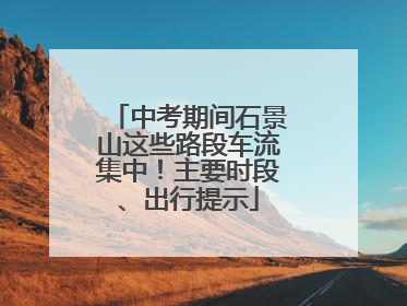 中考期间石景山这些路段车流集中！主要时段、出行提示