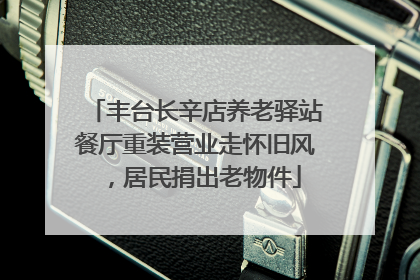 丰台长辛店养老驿站餐厅重装营业走怀旧风，居民捐出老物件