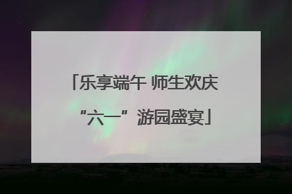 乐享端午 师生欢庆“六一”游园盛宴