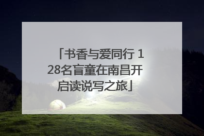 书香与爱同行 128名盲童在南昌开启读说写之旅