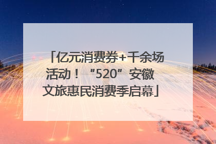 亿元消费券+千余场活动！“520”安徽文旅惠民消费季启幕