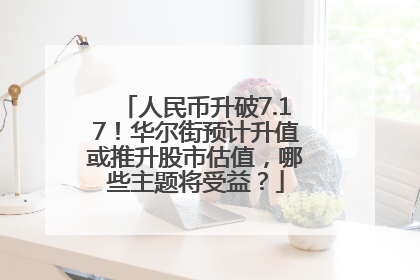 人民币升破7.17！华尔街预计升值或推升股市估值，哪些主题将受益？