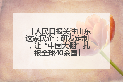人民日报关注山东这家民企：研发定制，让“中国大棚”扎根全球40余国