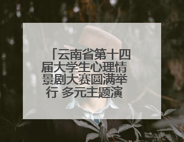 云南省第十四届大学生心理情景剧大赛圆满举行 多元主题演绎心灵百态