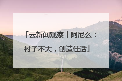 云新闻观察︱阿尼么：村子不大，创造佳话