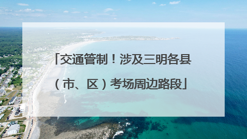 交通管制！涉及三明各县（市、区）考场周边路段