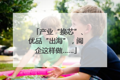 产业“换芯”、优品“出海”，闽企这样做……