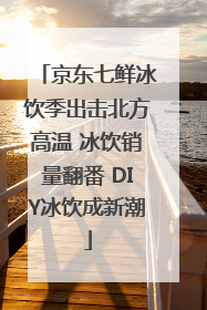 京东七鲜冰饮季出击北方高温 冰饮销量翻番 DIY冰饮成新潮