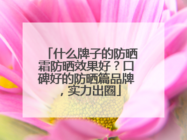 什么牌子的防晒霜防晒效果好？口碑好的防晒篇品牌，实力出圈