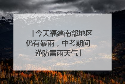 今天福建南部地区仍有暴雨，中考期间谨防雷雨天气