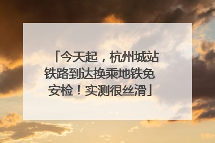 今天起，杭州城站铁路到达换乘地铁免安检！实测很丝滑