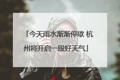今天雨水渐渐停歇 杭州将开启一段好天气