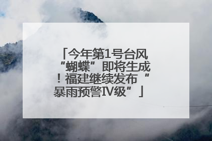 今年第1号台风“蝴蝶”即将生成！福建继续发布“暴雨预警Ⅳ级”