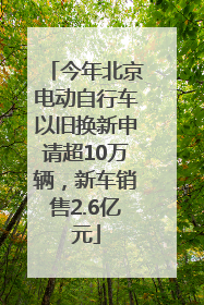 今年北京电动自行车以旧换新申请超10万辆，新车销售2.6亿元