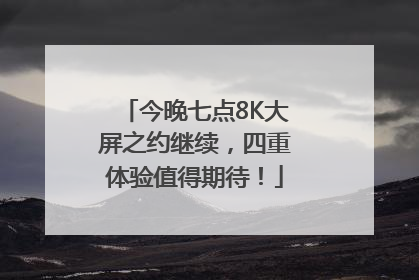 今晚七点8K大屏之约继续，四重体验值得期待！