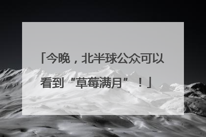 今晚，北半球公众可以看到“草莓满月”！