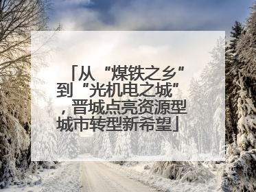 从“煤铁之乡”到“光机电之城”，晋城点亮资源型城市转型新希望