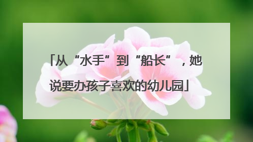 从“水手”到“船长”，她说要办孩子喜欢的幼儿园
