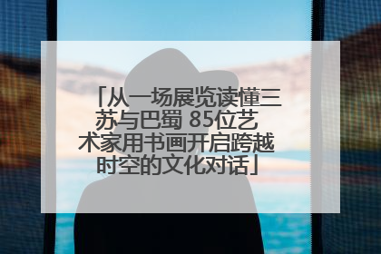 从一场展览读懂三苏与巴蜀 85位艺术家用书画开启跨越时空的文化对话