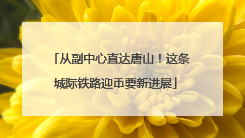 从副中心直达唐山！这条城际铁路迎重要新进展