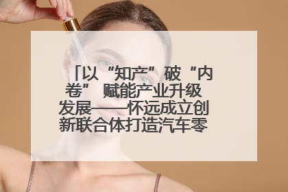 以“知产”破“内卷” 赋能产业升级发展——怀远成立创新联合体打造汽车零部件产业新高地