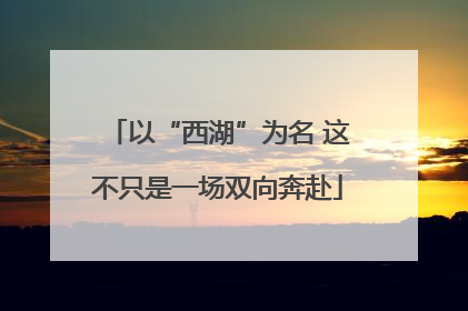 以“西湖”为名 这不只是一场双向奔赴
