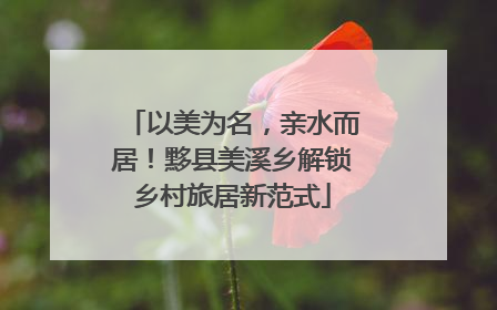 以美为名，亲水而居！黟县美溪乡解锁乡村旅居新范式