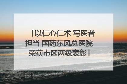 以仁心仁术 写医者担当 国药东风总医院荣获市区两级表彰