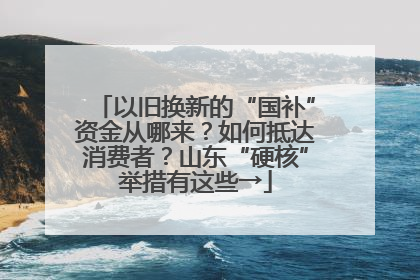 以旧换新的“国补”资金从哪来？如何抵达消费者？山东“硬核”举措有这些→