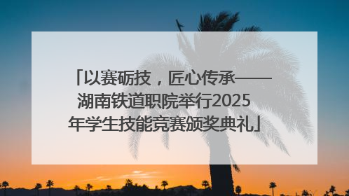 以赛砺技，匠心传承——湖南铁道职院举行2025年学生技能竞赛颁奖典礼