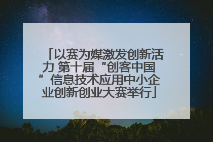 以赛为媒激发创新活力 第十届“创客中国”信息技术应用中小企业创新创业大赛举行