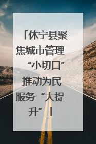 休宁县聚焦城市管理“小切口” 推动为民服务“大提升”