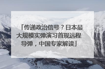 传递政治信号？日本最大规模实弹演习首现远程导弹，中国专家解读