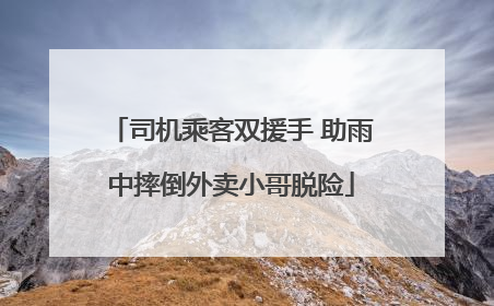 司机乘客双援手 助雨中摔倒外卖小哥脱险