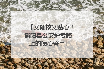 又硬核又贴心！衡阳县公安护考路上的暖心警事