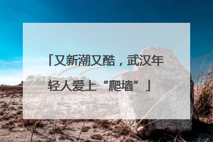 又新潮又酷，武汉年轻人爱上“爬墙”