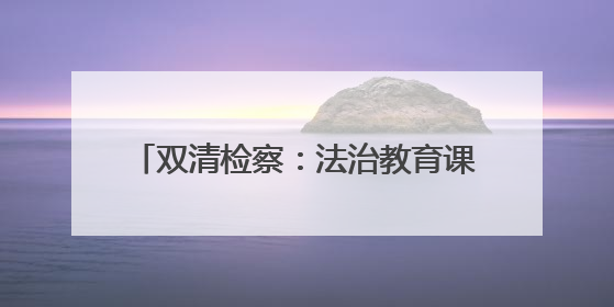 双清检察：法治教育课+宣传大礼包深化禁毒普法宣传 筑牢禁毒屏障