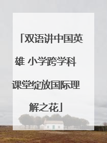 双语讲中国英雄 小学跨学科课堂绽放国际理解之花