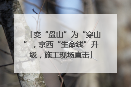 变“盘山”为“穿山”，京西“生命线”升级，施工现场直击