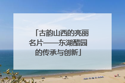 古韵山西的亮丽名片——东湖醋园的传承与创新
