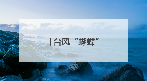 台风“蝴蝶”将两次登陆我国！福建继续发布暴雨预警！