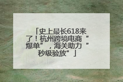 史上最长618来了！杭州跨境电商“爆单”，海关助力“秒级验放”