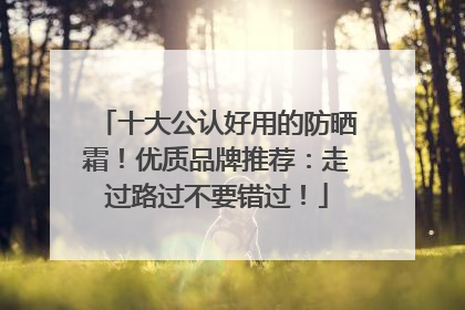 十大公认好用的防晒霜！优质品牌推荐：走过路过不要错过！