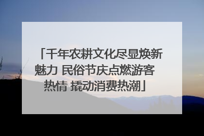 千年农耕文化尽显焕新魅力 民俗节庆点燃游客热情 撬动消费热潮