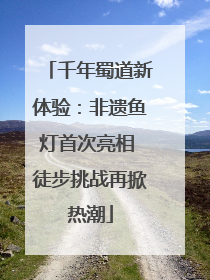 千年蜀道新体验：非遗鱼灯首次亮相 徒步挑战再掀热潮