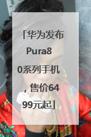 华为发布Pura80系列手机，售价6499元起