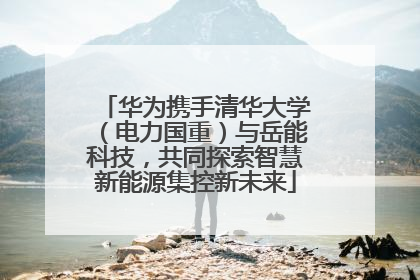华为携手清华大学（电力国重）与岳能科技，共同探索智慧新能源集控新未来