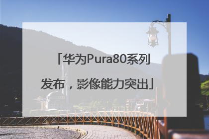 华为Pura80系列发布，影像能力突出