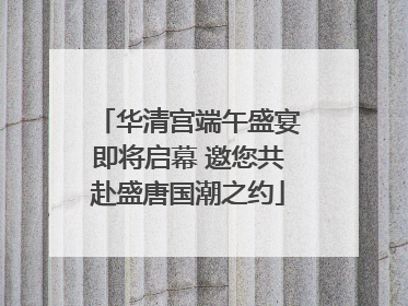 华清宫端午盛宴即将启幕 邀您共赴盛唐国潮之约